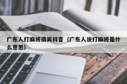 广东人打麻将搞笑抖音（广东人说打麻将是什么意思）