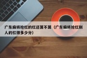 广东麻将抢杠的杠还算不算（广东麻将抢杠别人的杠得多少分）