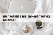 雀神广东麻将用了雀币（雀神麻将广东麻将怎么打胜率高）
