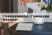 广东麻将机主板回收电话（广东麻将机主板回收电话是多少）
