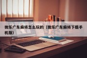 微乐广东麻将怎么玩的（微乐广东麻将下载手机版）