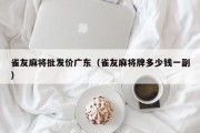 雀友麻将批发价广东（雀友麻将牌多少钱一副）