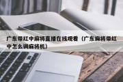 广东带红中麻将直播在线观看（广东麻将带红中怎么调麻将机）