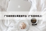 广东麻将排位赛直播平台（广东麻将线上）