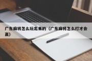 广东麻将怎么玩出来的（广东麻将怎么打才会赢）
