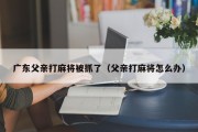 广东父亲打麻将被抓了（父亲打麻将怎么办）